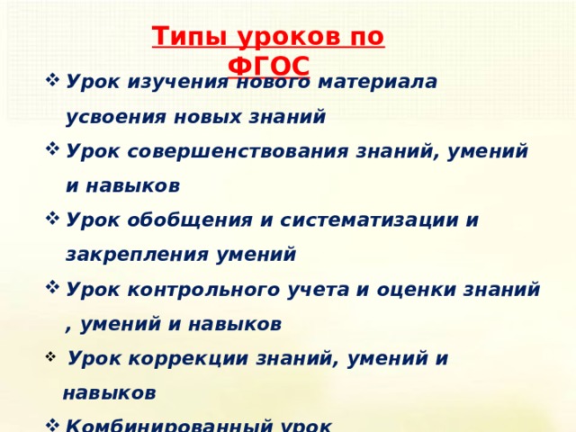Типы уроков по ФГОС Урок изучения нового материала усвоения новых знаний Урок совершенствования знаний, умений и навыков Урок обобщения и систематизации и закрепления умений Урок контрольного учета и оценки знаний , умений и навыков  Урок коррекции знаний, умений и навыков Комбинированный урок Применение знаний на практике 