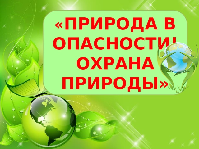 « ПРИРОДА В ОПАСНОСТИ! ОХРАНА ПРИРОДЫ» 