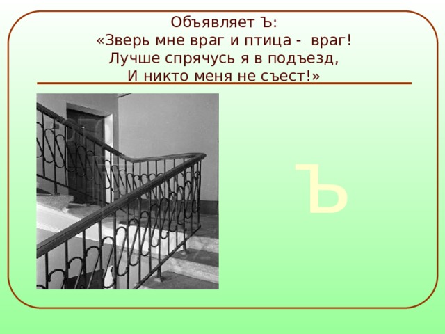 Объявляет Ъ:  «Зверь мне враг и птица - враг!  Лучше спрячусь я в подъезд,  И никто меня не съест!» ъ 
