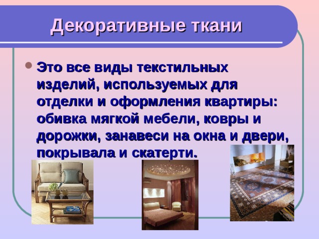 Декоративные ткани Это все виды текстильных изделий, используемых для отделки и оформления квартиры: обивка мягкой мебели, ковры и дорожки, занавеси на окна и двери, покрывала и скатерти. 