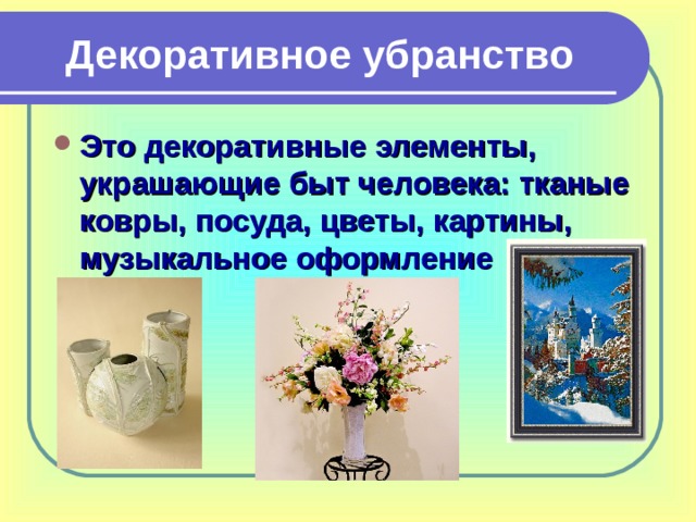 Декоративное убранство Это декоративные элементы, украшающие быт человека: тканые ковры, посуда, цветы, картины, музыкальное оформление 