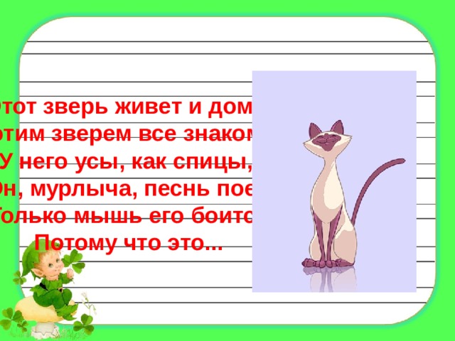 Этот зверь живет и дома. С этим зверем все знакомы! У него усы, как спицы,  Он, мурлыча, песнь поет.  Только мышь его боится, Потому что это... 