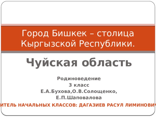 Город Бишкек – столица Кыргызской Республики. Чуйская область  Родиноведение 3 класс Е.А.Бухова,О.В.Солощенко, Е.П.Шаповалова учитель начальных классов: Дагазиев Расул лиминович 