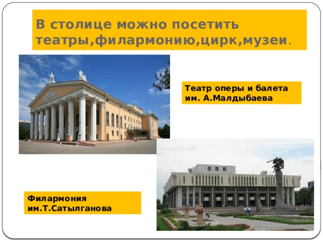 В столице можно посетить театры,филармонию,цирк,музеи . Театр оперы и балета им. А.Малдыбаева Филармония им.Т.Сатылганова 
