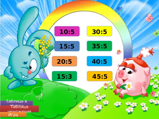6 2 30:5 10:5 35:5 15:5 7 3 20:5 8 40:5 4 15:3 5 9 45:5 Таблица в стихах Таблица умножения Игра 
