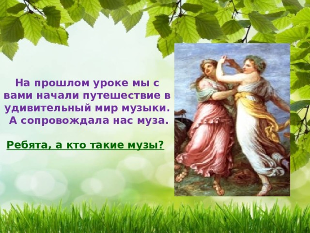 На прошлом уроке мы с вами начали путешествие в удивительный мир музыки.  А сопровождала нас муза.  Ребята, а кто такие музы?   