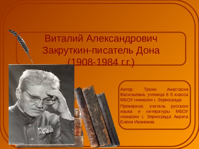 Виталий Александрович Закруткин-писатель Дона  (1908-1984 г.г.) Автор: Троян Анастасия Васильевна, ученица 6 б класса МБОУ гимназии г. Зернограда Проверила: учитель русского языка и литературы МБОУ гимназии г. Зернограда Аврята Елена Ивановна 