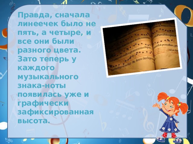  Правда, сначала линеечек было не пять, а четыре, и все они были разного цвета. Зато теперь у каждого музыкального знака-ноты появилась уже и графически зафиксированная высота. 