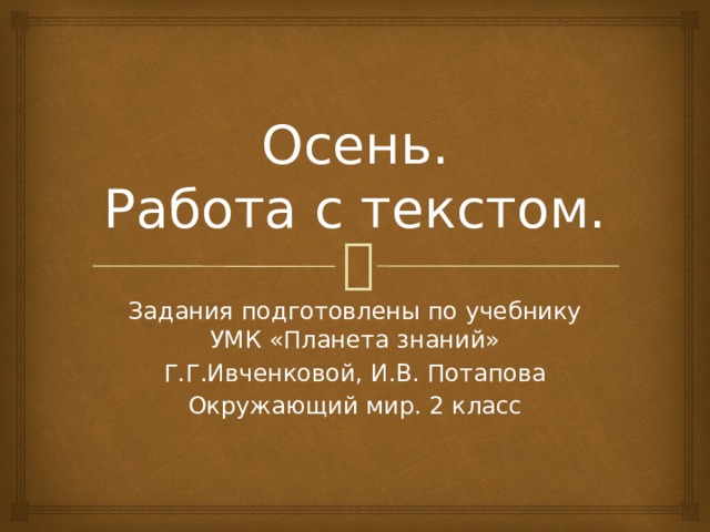 Осень.  Работа с текстом. Задания подготовлены по учебнику УМК «Планета знаний» Г.Г.Ивченковой, И.В. Потапова Окружающий мир. 2 класс 