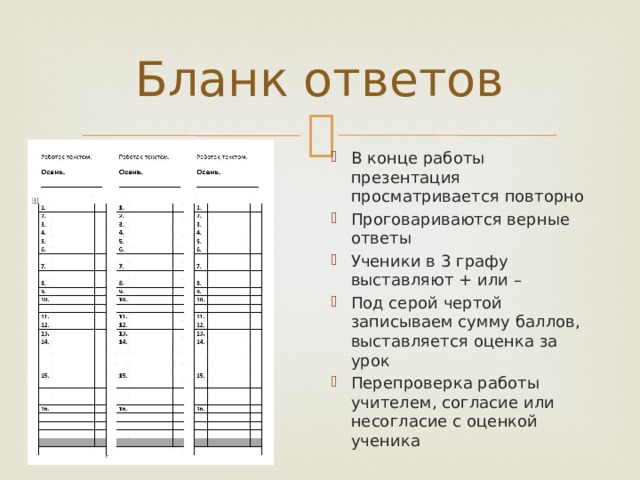 Бланк ответов В конце работы презентация просматривается повторно Проговариваются верные ответы Ученики в 3 графу выставляют + или – Под серой чертой записываем сумму баллов, выставляется оценка за урок Перепроверка работы учителем, согласие или несогласие с оценкой ученика 