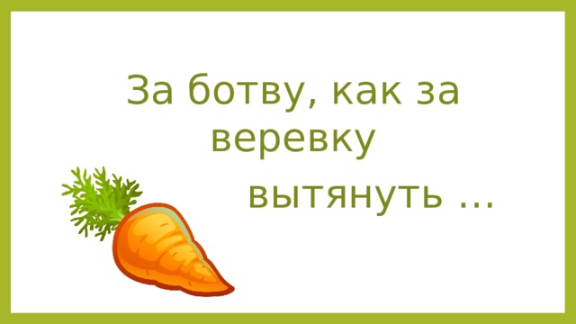 За ботву, как за веревку Можно вытянуть … 