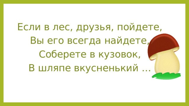 Если в лес, друзья, пойдете, Вы его всегда найдете, Соберете в кузовок, В шляпе вкусненький … 