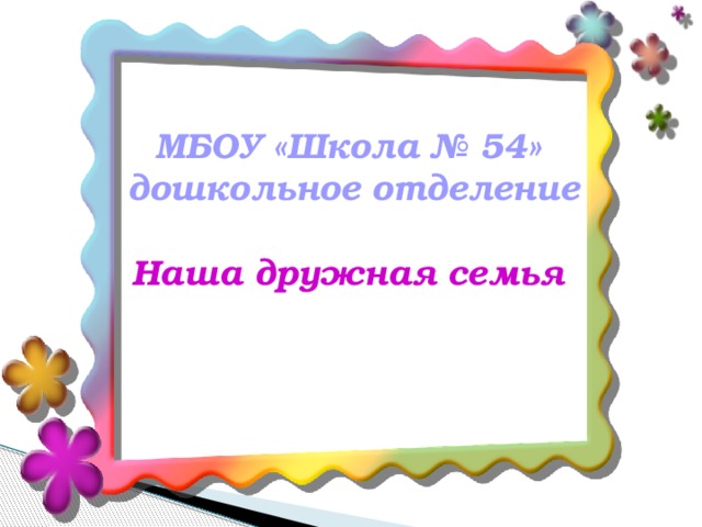 МБОУ «Школа № 54»  дошкольное отделение  Наша дружная семья  