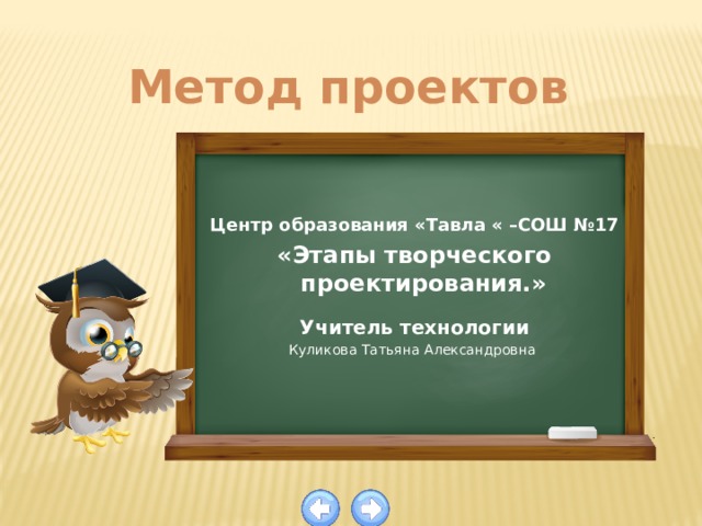 Метод проектов  Центр образования «Тавла « –СОШ №17 «Этапы творческого проектирования.»   Учитель технологии Куликова Татьяна Александровна 