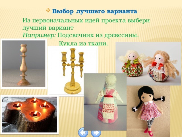 Выбор лучшего варианта Из первоначальных идей проекта выбери лучший вариант Например: Подсвечник из древесины.  Кукла из ткани. 