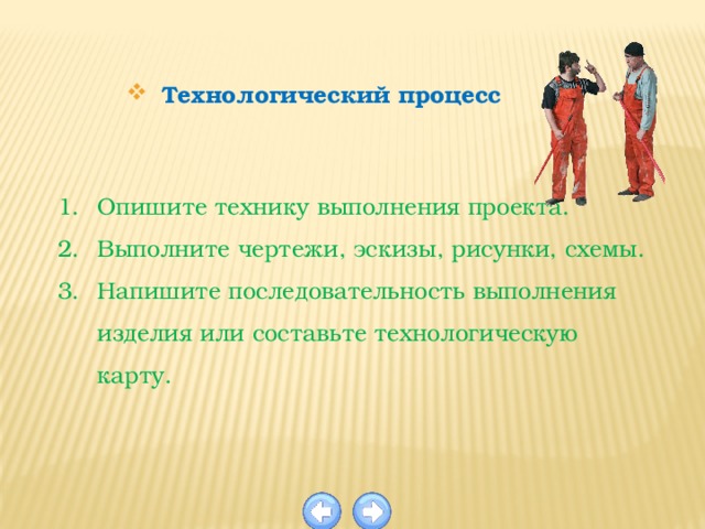 Технологический процесс Опишите технику выполнения проекта. Выполните чертежи, эскизы, рисунки, схемы. Напишите последовательность выполнения изделия или составьте технологическую карту. 