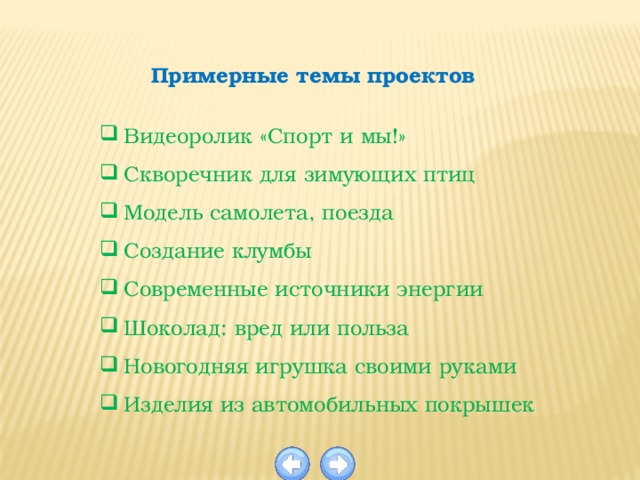  Примерные темы проектов  Видеоролик «Спорт и мы!» Скворечник для зимующих птиц Модель самолета, поезда Создание клумбы Современные источники энергии Шоколад: вред или польза Новогодняя игрушка своими руками Изделия из автомобильных покрышек 