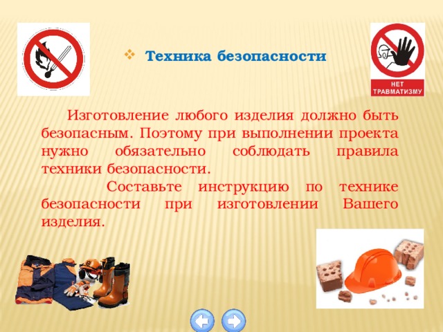 Техника безопасности  Изготовление любого изделия должно быть безопасным. Поэтому при выполнении проекта нужно обязательно соблюдать правила техники безопасности.  Составьте инструкцию по технике безопасности при изготовлении Вашего изделия. 