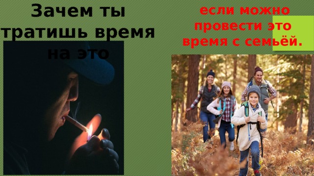 Зачем ты тратишь время на это  если можно провести это время с семьёй. 