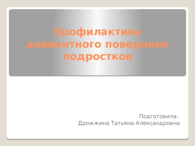 Профилактика девиантного поведения подростков Подготовила: Дрожжина Татьяна Александровна 