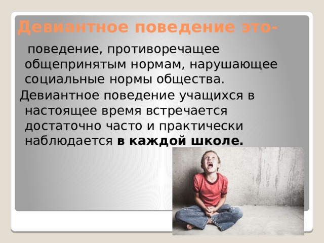 Девиантное поведение это-  поведение, противоречащее общепринятым нормам, нарушающее социальные нормы общества.  Девиантное поведение учащихся в настоящее время встречается достаточно часто и практически наблюдается в каждой школе. 