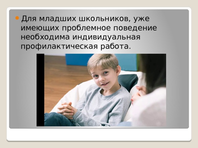 Для младших школьников, уже имеющих проблемное поведение необходима индивидуальная профилактическая работа. 