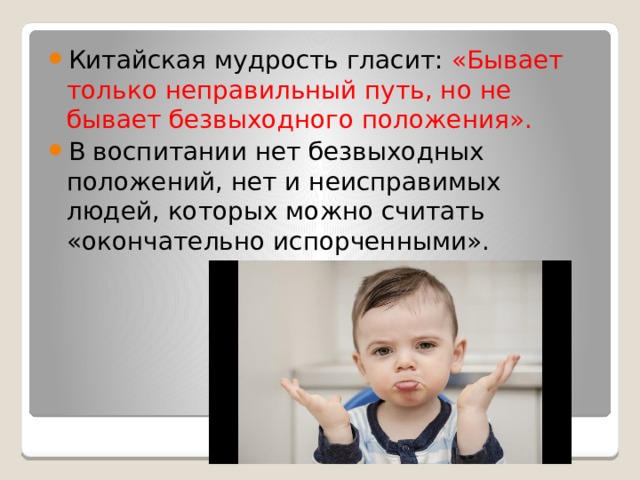 Китайская мудрость гласит: «Бывает только неправильный путь, но не бывает безвыходного положения». В воспитании нет безвыходных положений, нет и неисправимых людей, которых можно считать «окончательно испорченными». 
