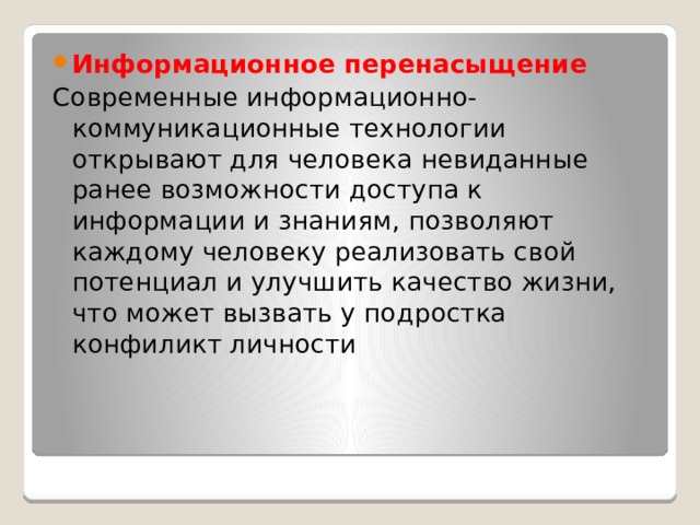 Информационное перенасыщение Современные информационно-коммуникационные технологии открывают для человека невиданные ранее возможности доступа к информации и знаниям, позволяют каждому человеку реализовать свой потенциал и улучшить качество жизни, что может вызвать у подростка конфиликт личности 