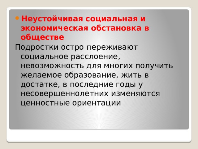 Неустойчивая социальная и экономическая обстановка в обществе Подростки остро переживают социальное расслоение, невозможность для многих получить желаемое образование, жить в достатке, в последние годы у несовершеннолетних изменяются ценностные ориентации 