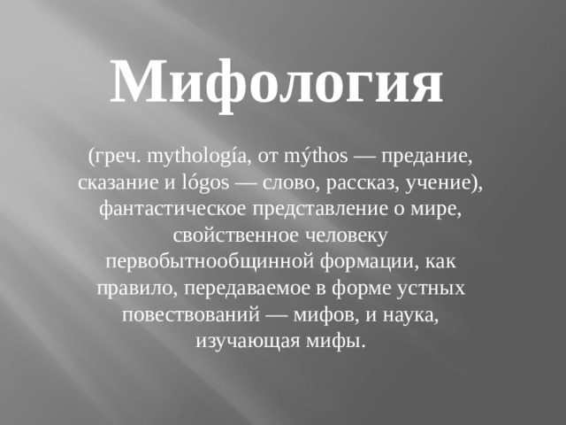 Мифология  (греч. mythología, от mýthos — предание, сказание и lógos — слово, рассказ, учение), фантастическое представление о мире, свойственное человеку первобытнообщинной формации, как правило, передаваемое в форме устных повествований — мифов, и наука, изучающая мифы. 