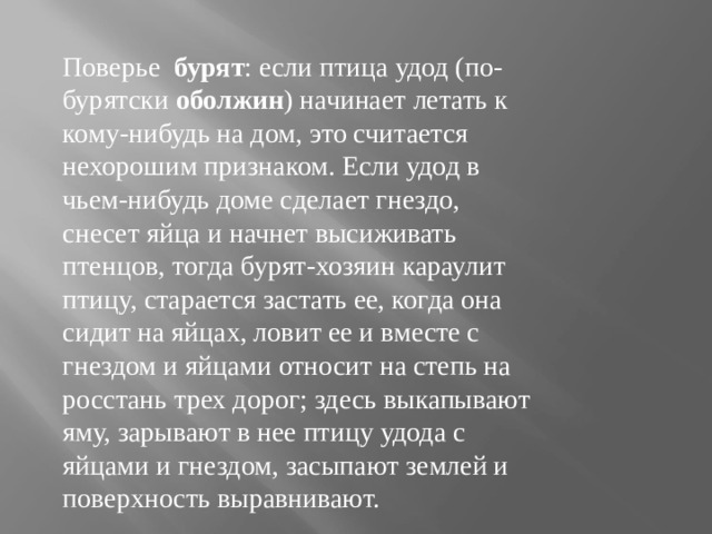 Поверье  бурят : если птица удод (по-бурятски  оболжин ) начинает летать к кому-нибудь на дом, это считается нехорошим признаком. Если удод в чьем-нибудь доме сделает гнездо, снесет яйца и начнет высиживать птенцов, тогда бурят-хозяин караулит птицу, старается застать ее, когда она сидит на яйцах, ловит ее и вместе с гнездом и яйцами относит на степь на росстань трех дорог; здесь выкапывают яму, зарывают в нее птицу удода с яйцами и гнездом, засыпают землей и поверхность выравнивают. 