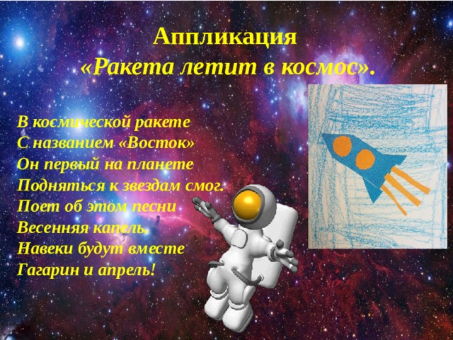 Аппликация «Ракета летит в космос».  В космической ракете С названием «Восток» Он первый на планете Подняться к звездам смог. Поет об этом песни Весенняя капель. Навеки будут вместе Гагарин и апрель!  