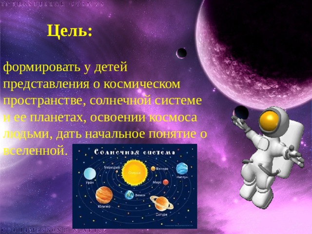 Цель: формировать у детей представления о космическом пространстве, солнечной системе и ее планетах, освоении космоса людьми, дать начальное понятие о вселенной.   