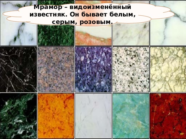 Мрамор – видоизменённый известняк. Он бывает белым, серым, розовым. 