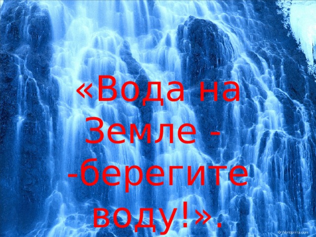 «Вода на Земле - -берегите воду!».  