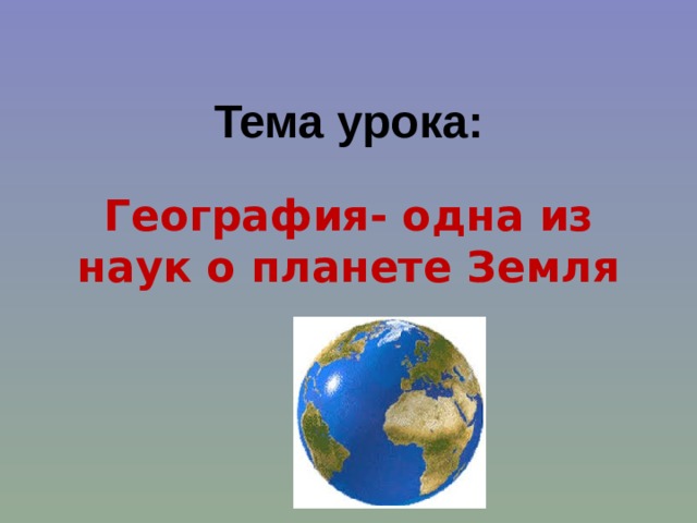 Тема урока: География- одна из наук о планете Земля  