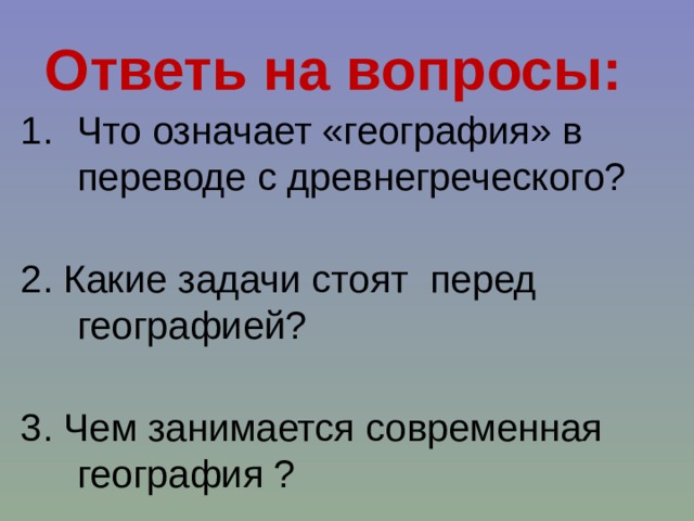 Ответь на вопросы: Что означает «география» в переводе с древнегреческого?   2. Какие задачи стоят перед географией?   3. Чем занимается современная география ? 