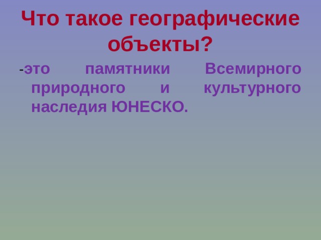 Что такое географические объекты? - это памятники Всемирного природного и культурного наследия ЮНЕСКО.  