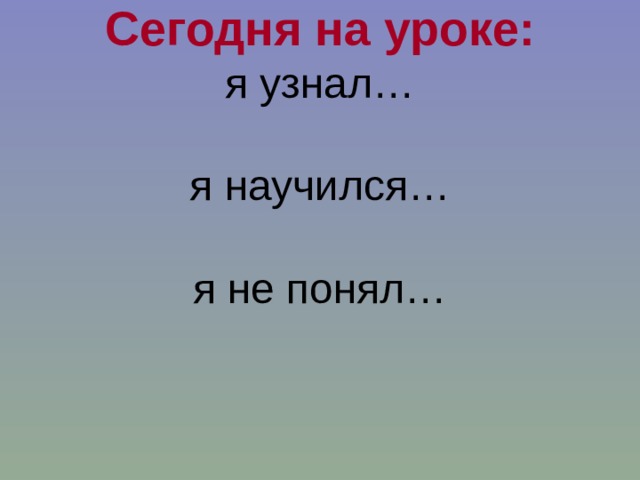 Сегодня на уроке:  я узнал…   я научился…   я не понял…    
