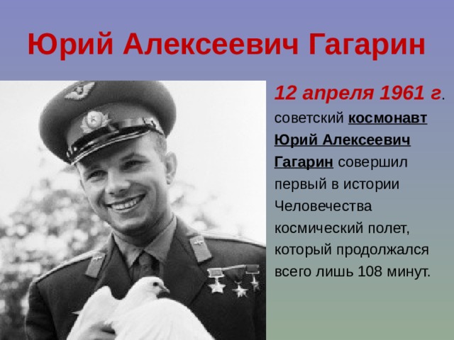 Юрий Алексеевич Гагарин 12 апреля 1961 г . советский космонавт Юрий Алексеевич Гагарин совершил первый в истории Человечества космический полет, который продолжался всего лишь 108 минут. 