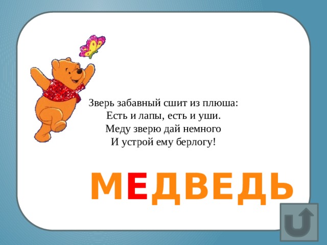 Зверь забавный сшит из плюша:  Есть и лапы, есть и уши.  Меду зверю дай немного  И устрой ему берлогу! М Е ДВЕДЬ 