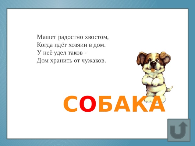 Машет радостно хвостом,  Когда идёт хозяин в дом.  У неё удел таков -   Дом хранить от чужаков. Вставка рисунка   С О БАКА 