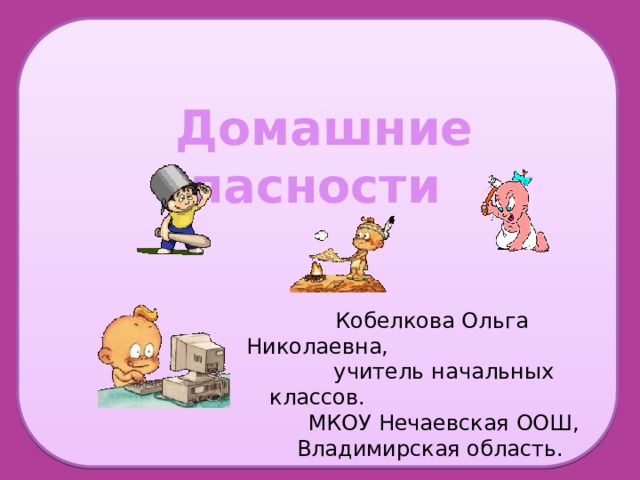  Кобелкова Ольга Николаевна,  учитель начальных классов.  МКОУ Нечаевская ООШ,  Владимирская область.  Домашние опасности 