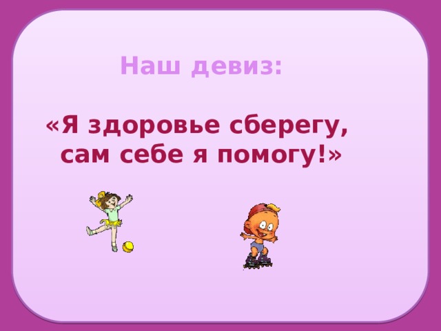 Наш девиз:  «Я здоровье сберегу, сам себе я помогу!»   