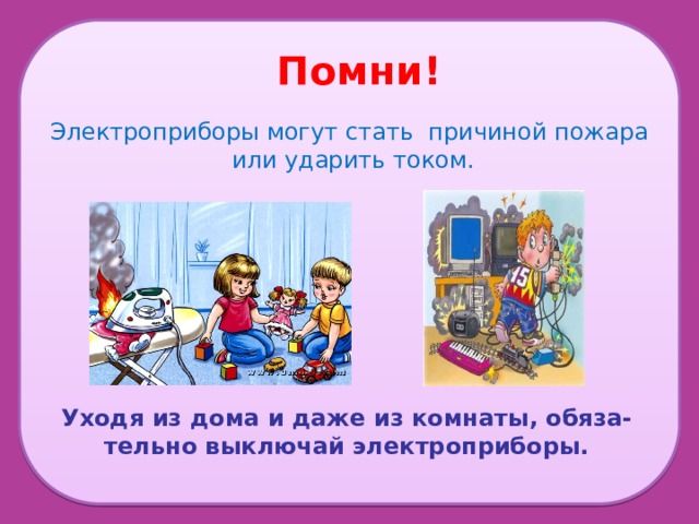 Электроприборы могут стать причиной пожара или ударить током. Помни!   Уходя из дома и даже из комнаты, обяза- тельно выключай электроприборы. 