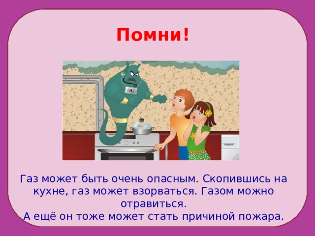 Помни! Газ может быть очень опасным. Скопившись на кухне, газ может взорваться. Газом можно отравиться. А ещё он тоже может стать причиной пожара. 