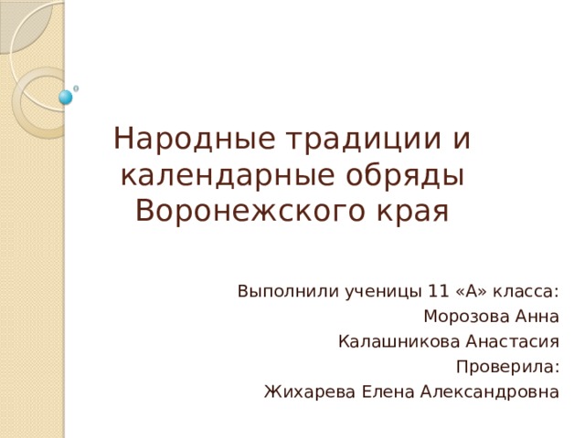 Выполнили ученицы 11 «А» класса: Морозова Анна Калашникова Анастасия Проверила: Жихарева Елена Александровна Народные традиции и календарные обряды Воронежского края 
