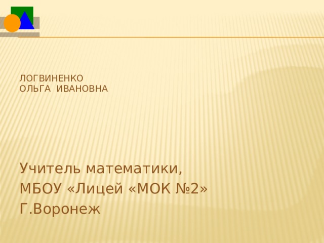 Логвиненко  Ольга Ивановна   Учитель математики, МБОУ «Лицей «МОК №2» Г.Воронеж 