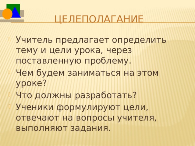 Целеполагание Учитель предлагает определить тему и цели урока, через поставленную проблему. Чем будем заниматься на этом уроке? Что должны разработать? Ученики формулируют цели, отвечают на вопросы учителя, выполняют задания. 