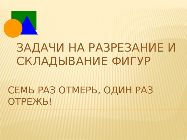 Задачи на разрезание и складывание фигур Семь раз отмерь, один раз  отрежь! 
